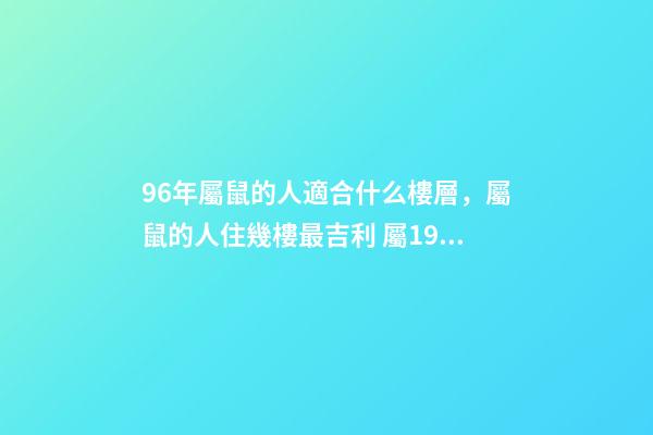 96年屬鼠的人適合什么樓層，屬鼠的人住幾樓最吉利 屬1996鼠人住幾樓最吉利 生肖鼠的人適合住幾樓-第1張-觀點-玄機派